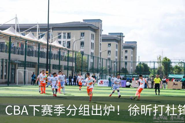 CBA下赛季分组出炉！徐昕打杜锋4次 广东与北京交手4次 赵睿很开心